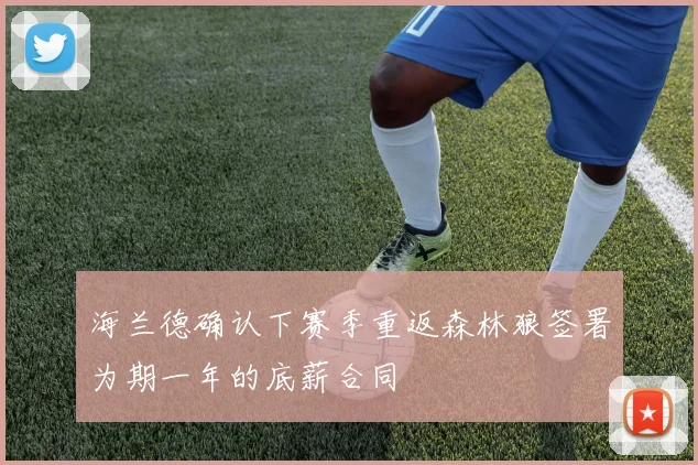 海兰德确认下赛季重返森林狼签署为期一年的底薪合同