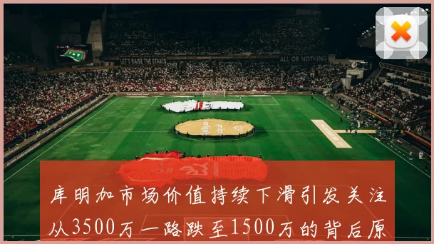 库明加市场价值持续下滑引发关注从3500万一路跌至1500万的背后原因分析
