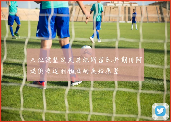 杰拉德坚定支持琼斯留队并期待阿诺德重返利物浦的美好愿景