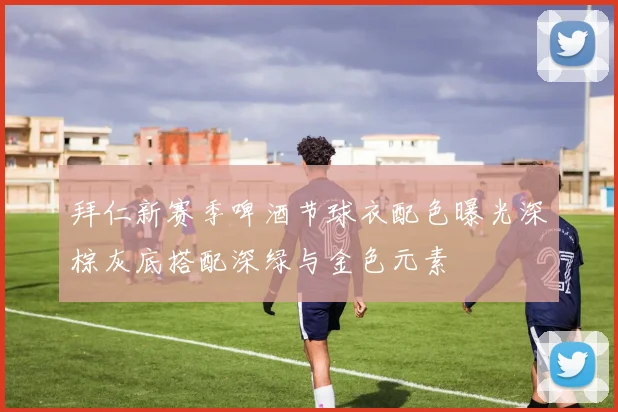 拜仁新赛季啤酒节球衣配色曝光深棕灰底搭配深绿与金色元素