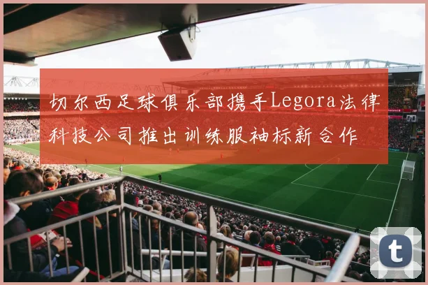切尔西足球俱乐部携手Legora法律科技公司推出训练服袖标新合作