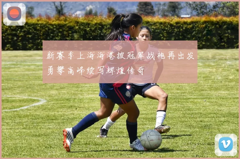 新赛季上海海港披冠军战袍再出发勇攀高峰续写辉煌传奇