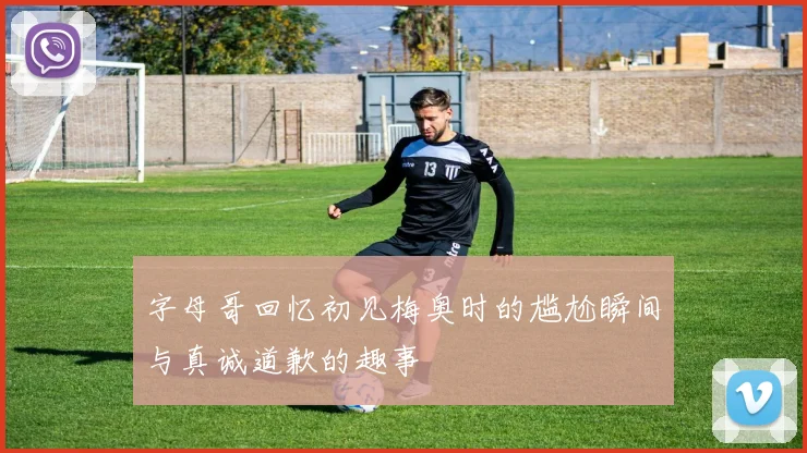 字母哥回忆初见梅奥时的尴尬瞬间与真诚道歉的趣事
