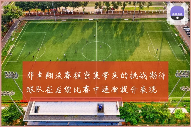邓卓翔谈赛程密集带来的挑战期待球队在后续比赛中逐渐提升表现