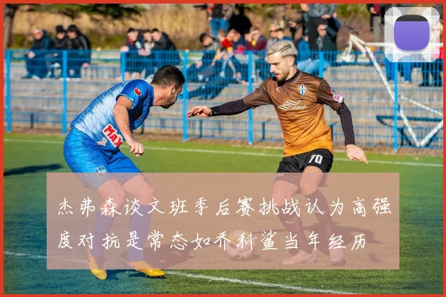杰弗森谈文班季后赛挑战认为高强度对抗是常态如乔科鲨当年经历