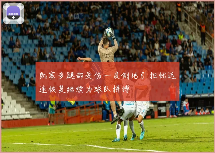 凯塞多腿部受伤一度倒地引担忧迅速恢复继续为球队拼搏