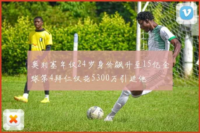 奥利塞年仅24岁身价飙升至15亿全球第4拜仁仅花5300万引进他