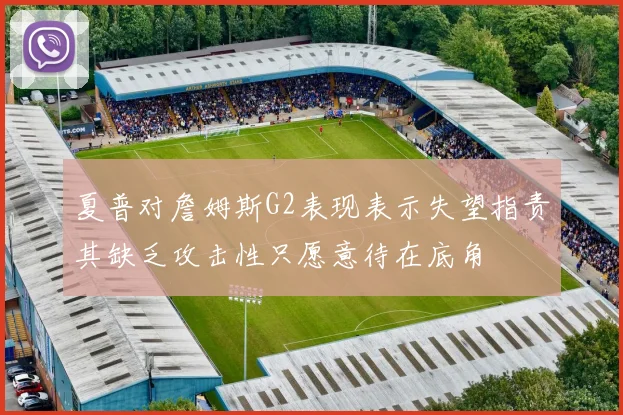 夏普对詹姆斯G2表现表示失望指责其缺乏攻击性只愿意待在底角