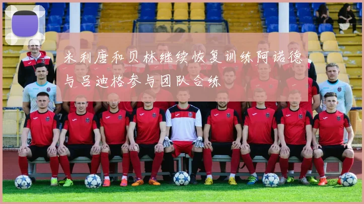 米利唐和贝林继续恢复训练阿诺德与吕迪格参与团队合练