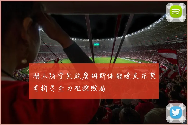 湖人防守失效詹姆斯体能透支东契奇拼尽全力难挽败局