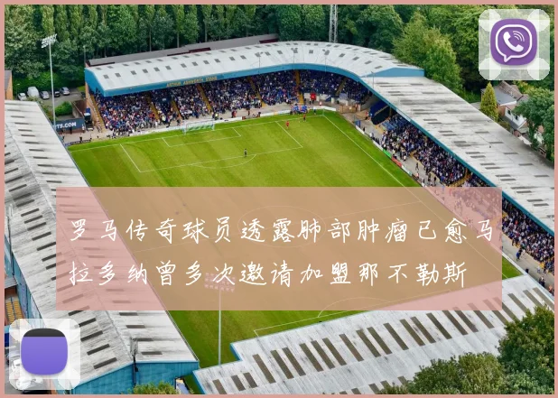罗马传奇球员透露肺部肿瘤已愈马拉多纳曾多次邀请加盟那不勒斯