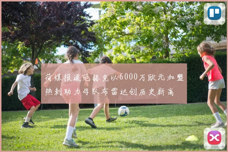 荷媒报道范赫克以6000万欧元加盟热刺助力母队布雷达创历史新高