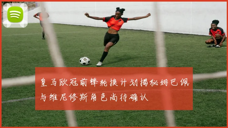皇马欧冠前锋轮换计划揭秘姆巴佩与维尼修斯角色尚待确认