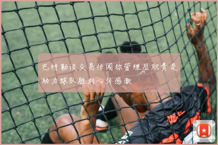 巴特勒谈交易传闻称管理层职责是助力球队胜利心怀感激