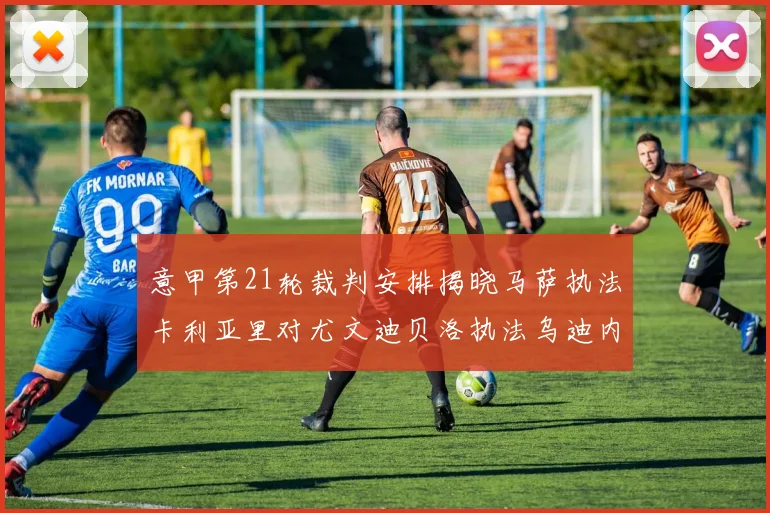 意甲第21轮裁判安排揭晓马萨执法卡利亚里对尤文迪贝洛执法乌迪内斯对国米