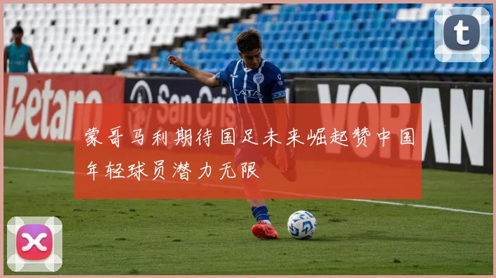 蒙哥马利期待国足未来崛起赞中国年轻球员潜力无限
