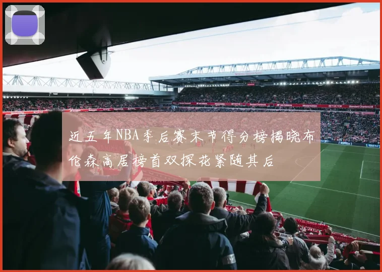 近五年NBA季后赛末节得分榜揭晓布伦森高居榜首双探花紧随其后