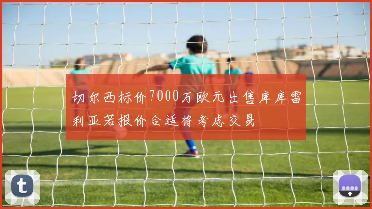 切尔西标价7000万欧元出售库库雷利亚若报价合适将考虑交易