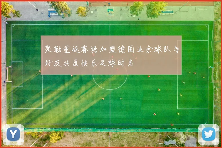 聚勒重返赛场加盟德国业余球队与好友共度快乐足球时光