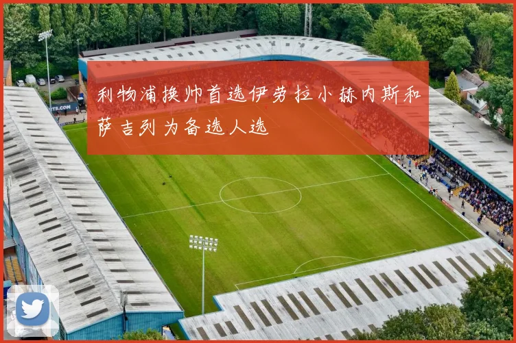 利物浦换帅首选伊劳拉小赫内斯和萨吉列为备选人选