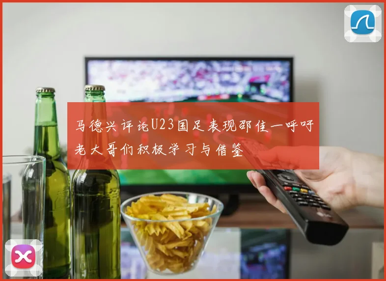 马德兴评论U23国足表现邵佳一呼吁老大哥们积极学习与借鉴