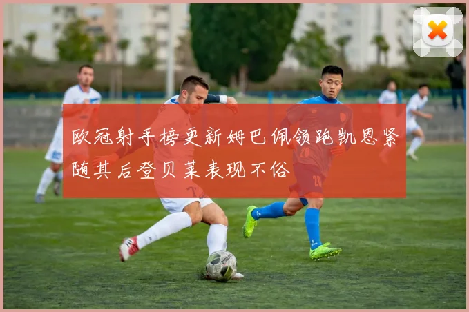 欧冠射手榜更新姆巴佩领跑凯恩紧随其后登贝莱表现不俗