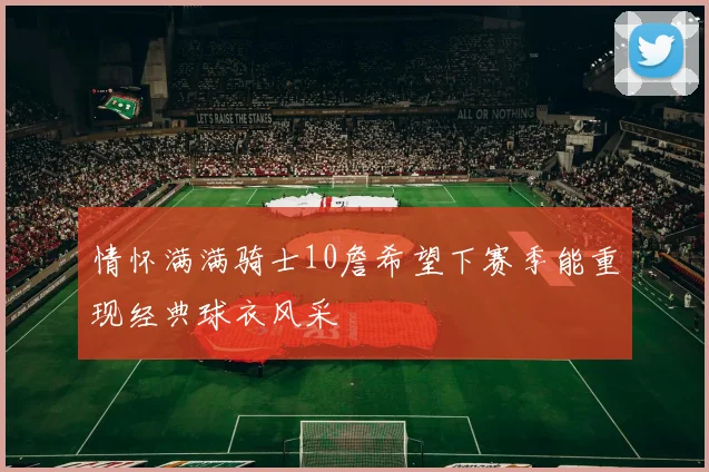 情怀满满骑士10詹希望下赛季能重现经典球衣风采