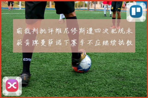 前裁判批评维尼修斯遭四次犯规未获黄牌曼萨诺下赛季不应继续执教西甲
