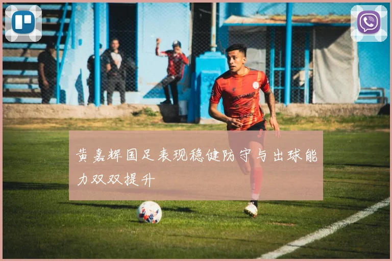 黄嘉辉国足表现稳健防守与出球能力双双提升