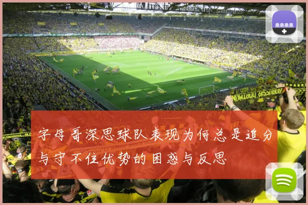 字母哥深思球队表现为何总是追分与守不住优势的困惑与反思