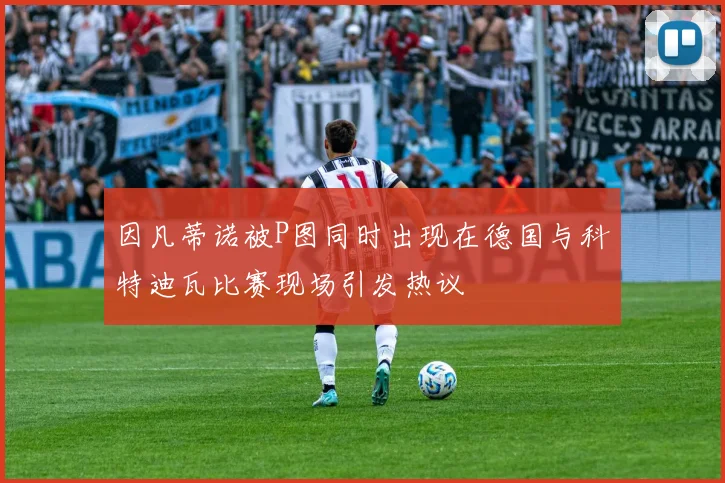 因凡蒂诺被P图同时出现在德国与科特迪瓦比赛现场引发热议
