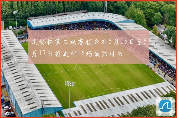 足协杯第三轮赛程公布5月15日至5月17日将进行16场激烈对决